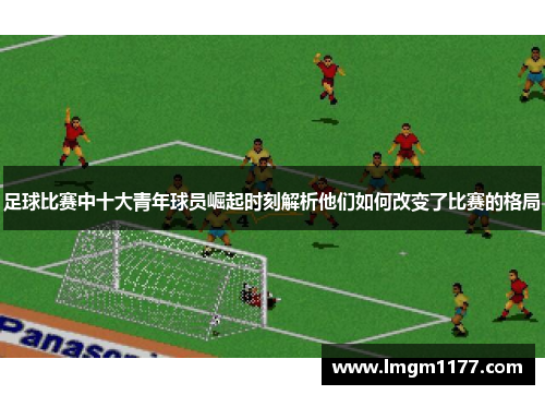 足球比赛中十大青年球员崛起时刻解析他们如何改变了比赛的格局